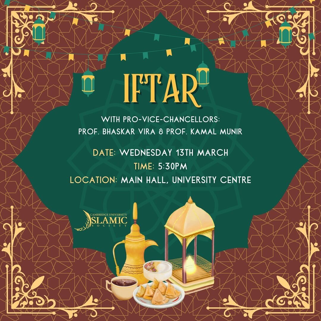 Assalamu Alaykum,

CUISoc are honoured to be hosting an Iftar Meal in collaboration with University Pro-Vice-Chancellors, Professors Bhaskar Vira and Kamal Munir. It will be held in the Main Hall in the University Centre, on Wednesday 13th March, at 