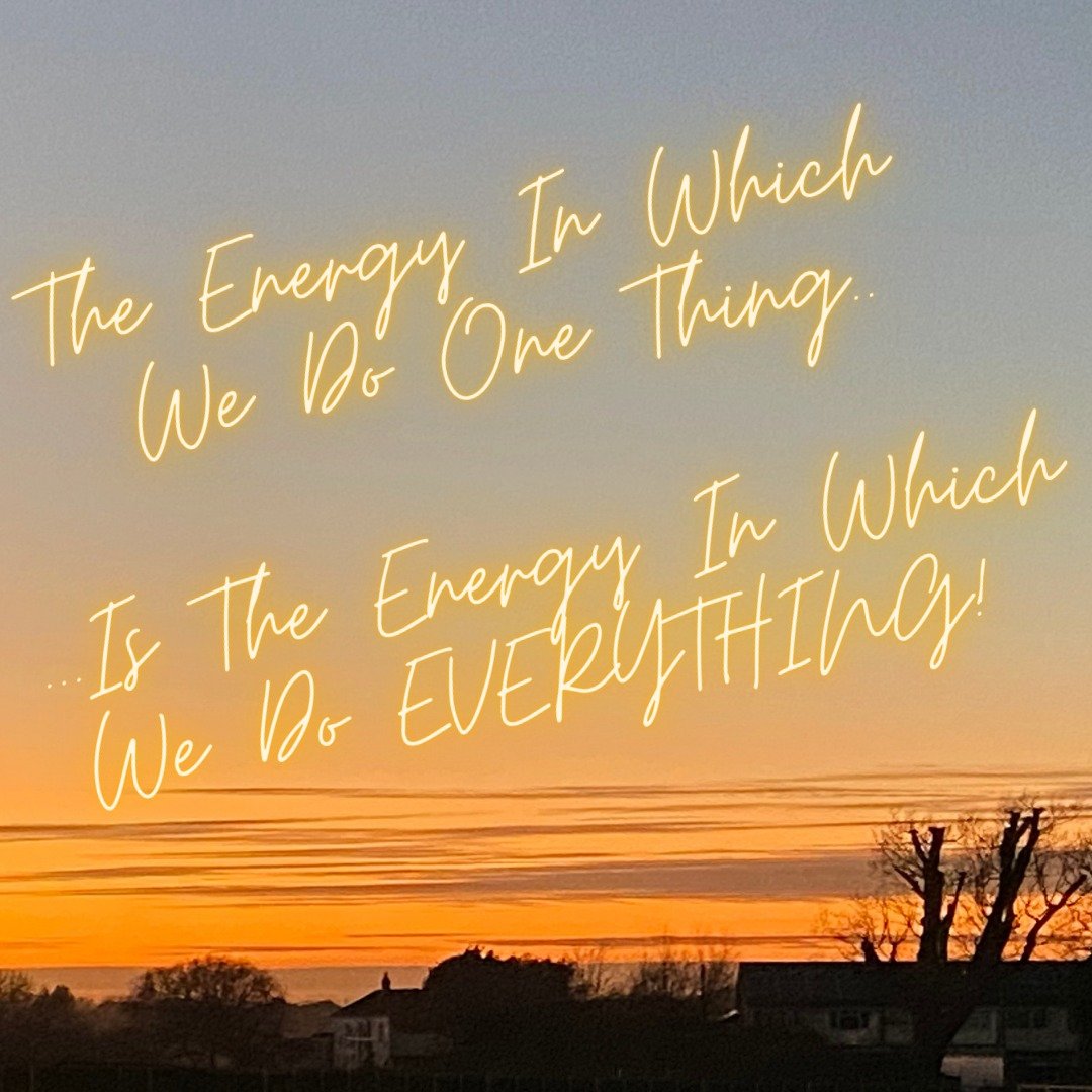 THE ENERGY IN WHICH WE DO ONE THING - IS THE ENERGY IN WHICH WE DO EVERYTHING..