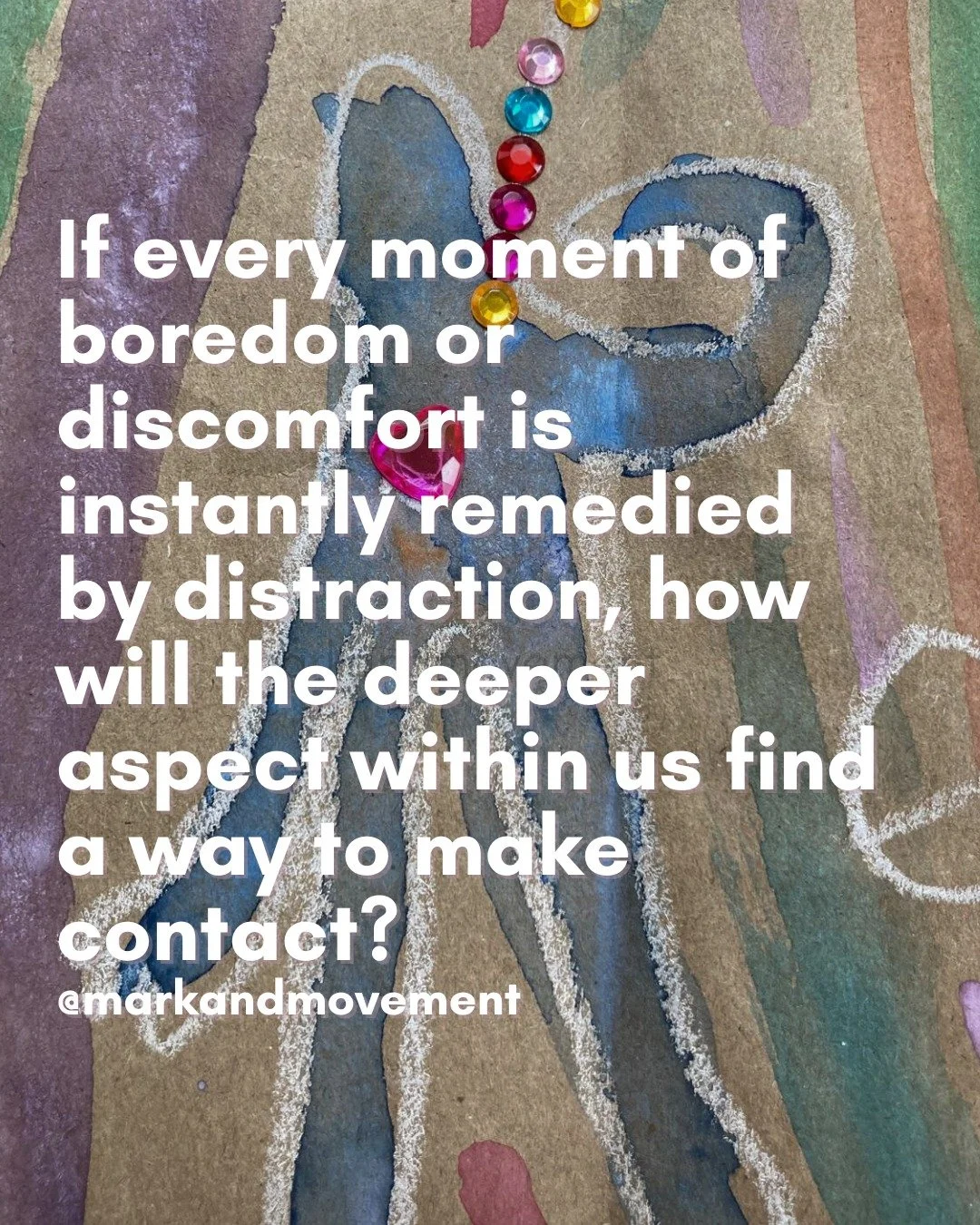 If every moment of boredom or discomfort is instantly remedied by distraction, how will th deeper aspect within us find a way to make contact?