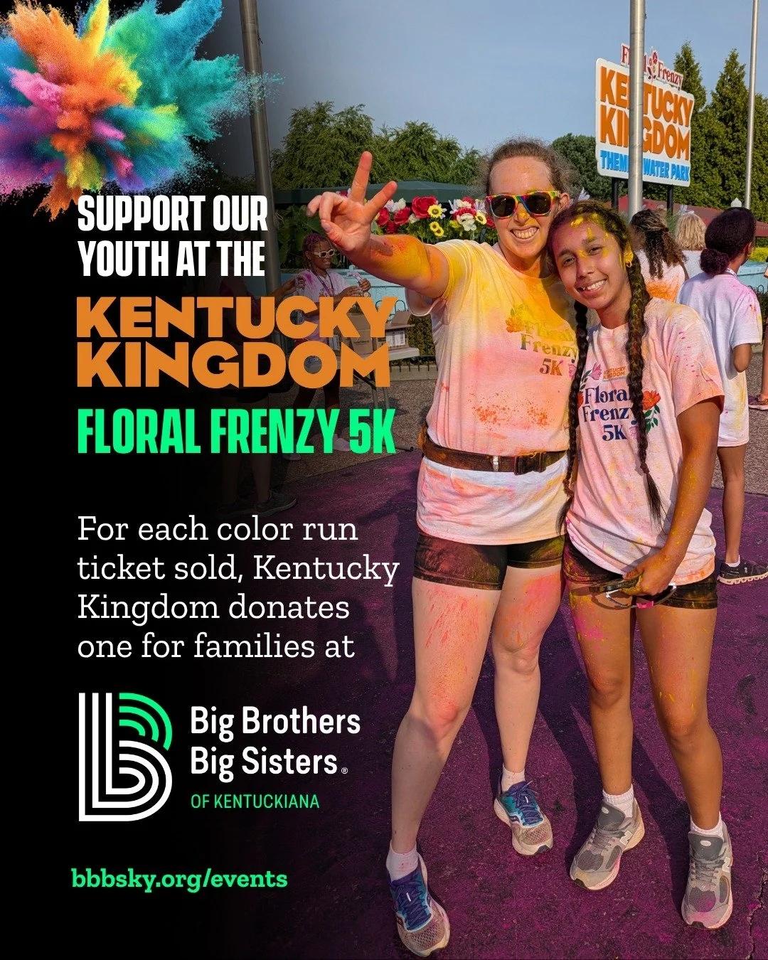 Run a 5K. Get colorful. Change a child's day. 🌸💚

Kentucky Kingdom's Floral Frenzy 5K returns this June! For every ticket sold, one will be donated to Big Brothers Big Sisters of Kentuckiana, giving our Bigs and Littles access to fun, enriching act