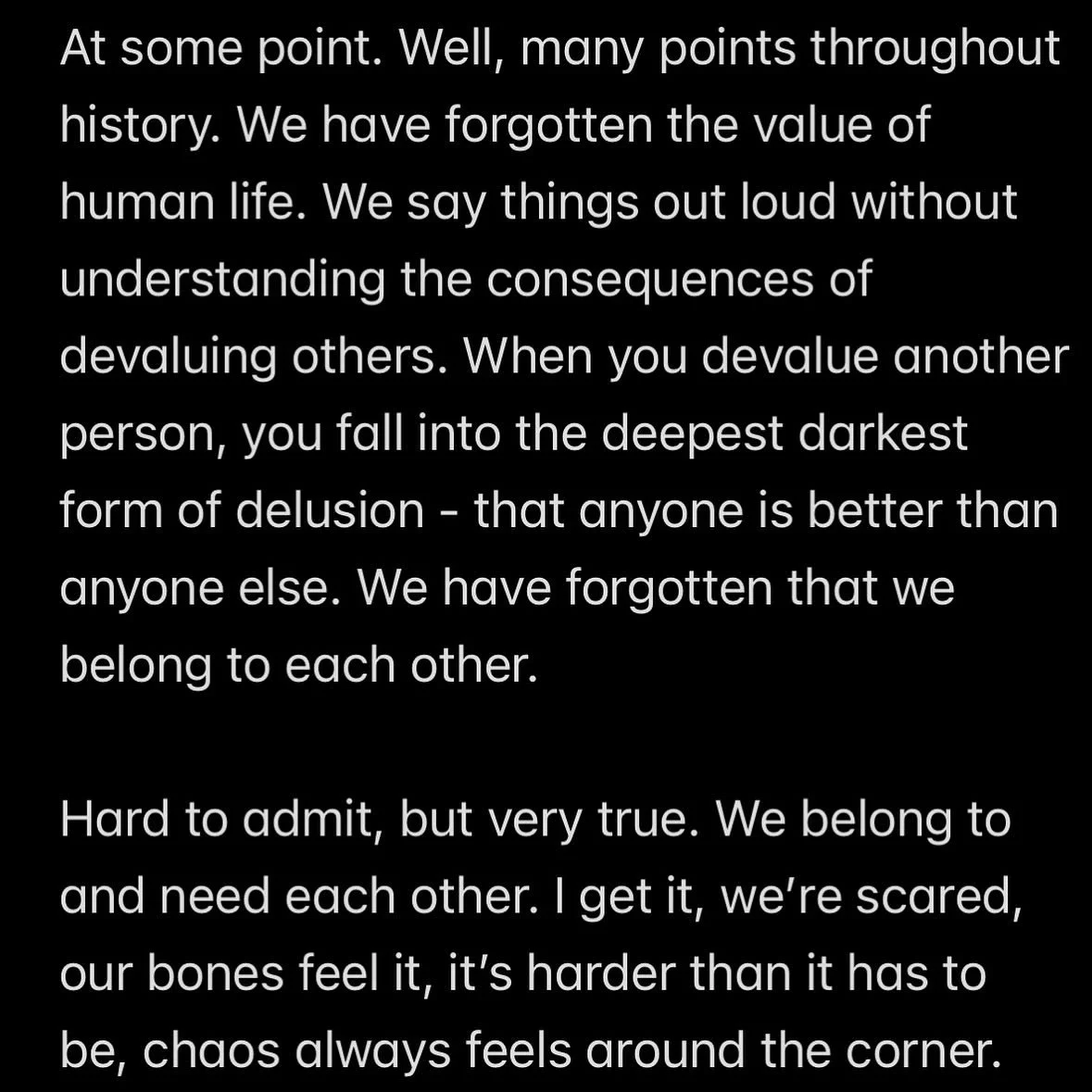 At some point. Well, many points throughout history. We have forgotten the value of human life. We say things out loud without  understanding the consequences of devaluing others. When you devalue another person, you fall into the deepest darkest for