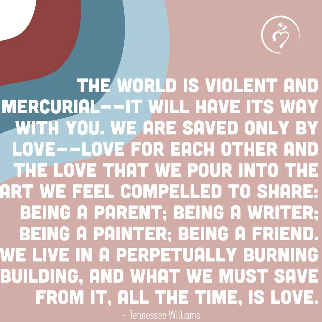 &ldquo;The world is violent and mercurial&mdash;it will have its way with you&hellip; We are saved only by love.&rdquo;
~ Tennessee Williams

Valentine&rsquo;s Day can sometimes feel like roses and romance and curated sweetness. 
But I keep coming ba
