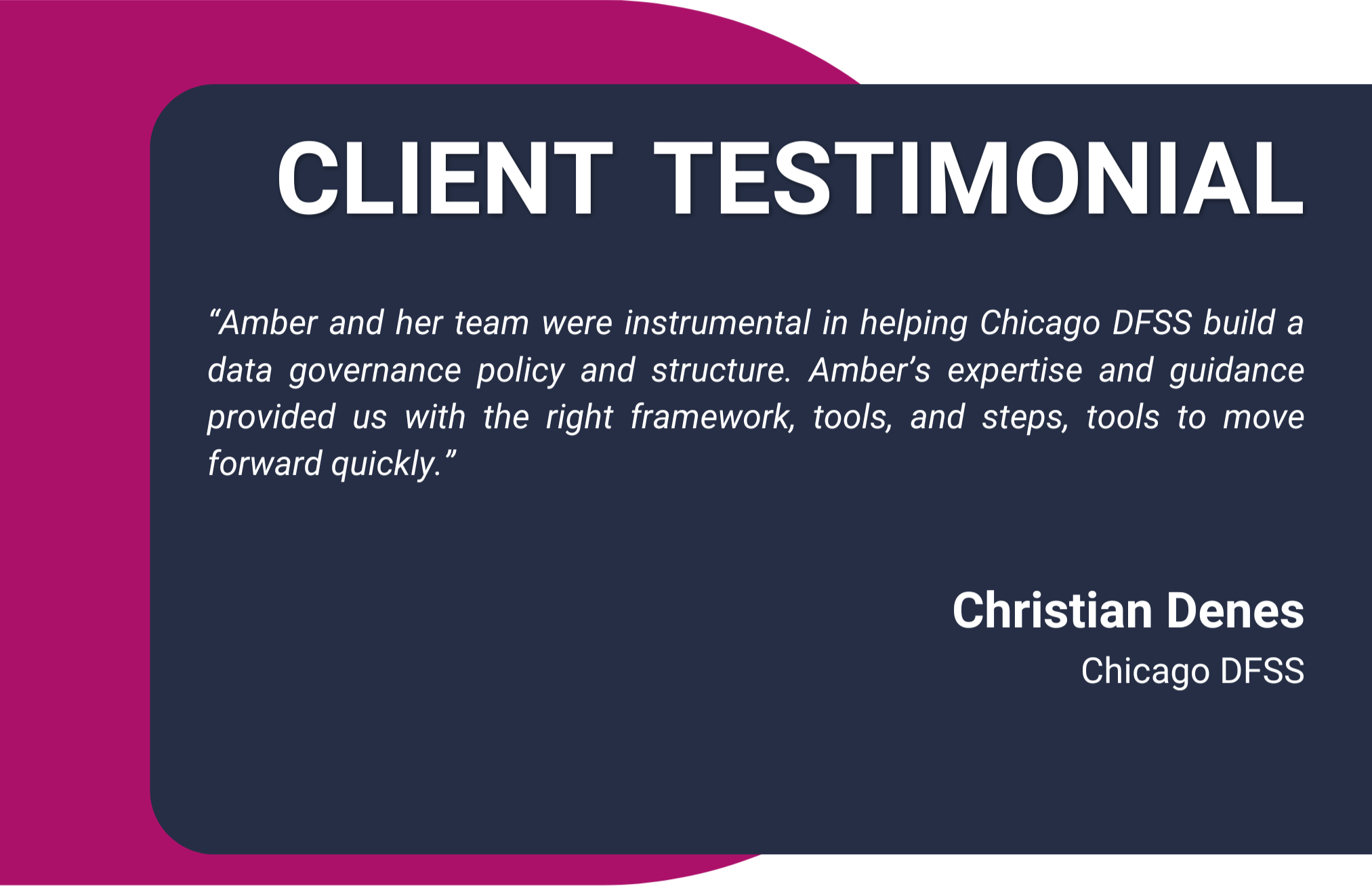 Client testimonial quote with pink and navy blue background, endorsing Amber and her team for their contribution to data governance policy and structure for Chicago DFSS. The quote is attributed to Christian Denes.