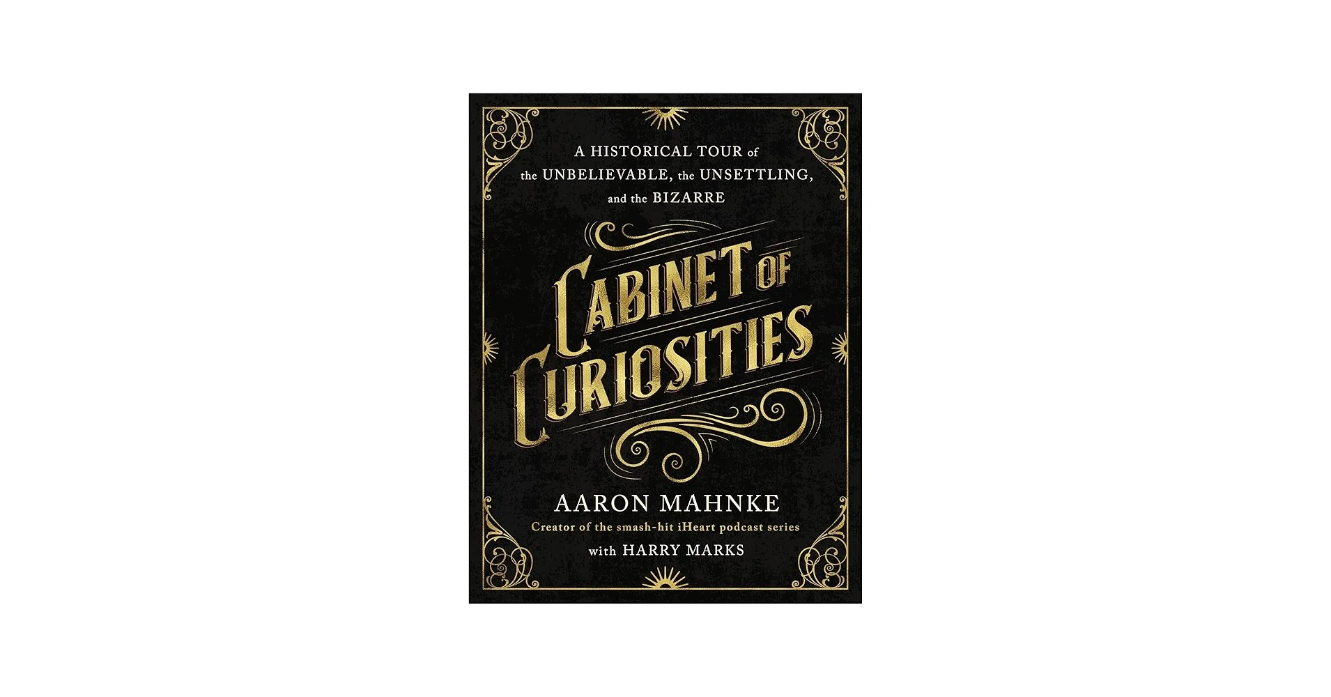 Cabinet of Curiosities: A Historical Tour of the Unbelievable, the Unsettling, and the Bizarre by Aaron Mahnke