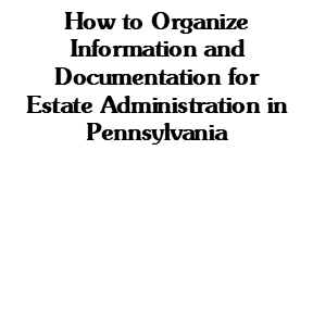 How to Organize Information and Documentation for Estate Administration in Pennsylvania: A Timeline for Personal Representatives