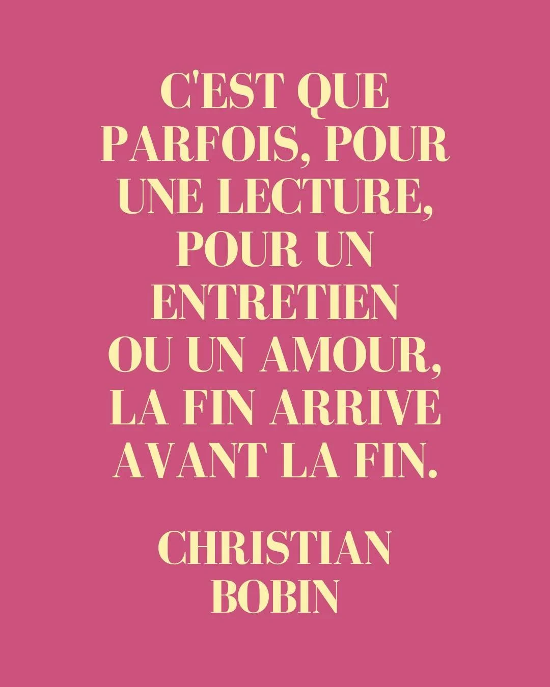 ❝ C'est que parfois, pour une lecture, pour un entretien ou un amour, la fin arrive avant la fin. ❞ Christian Bobin

⌛ Christian Bobin (1951-2022) est un &eacute;crivain et po&egrave;te fran&ccedil;ais, originaire du Creusot. Auteur d&rsquo;une &oeli