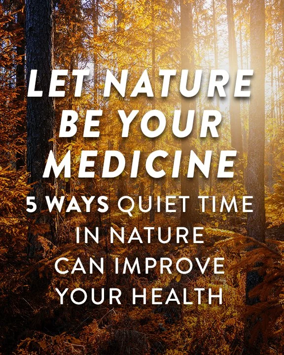 LET NATURE BE YOUR MEDICINE: 5 Ways Spending Quality Time in Nature Can Improve Your Health