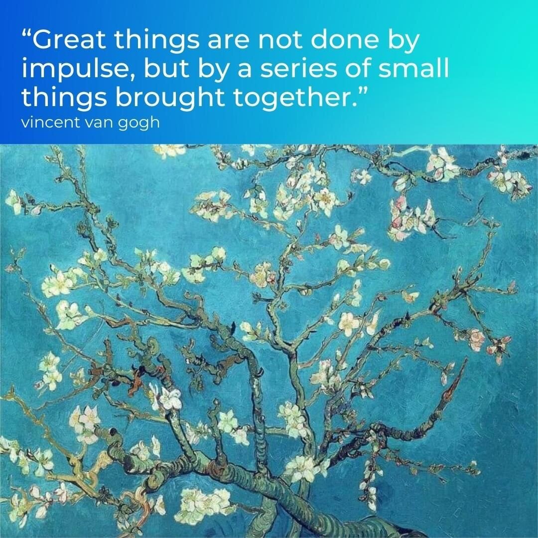 &ldquo;Great things are not done by impulse, but by a series of small things brought together.&rdquo; Vincent Van Gogh