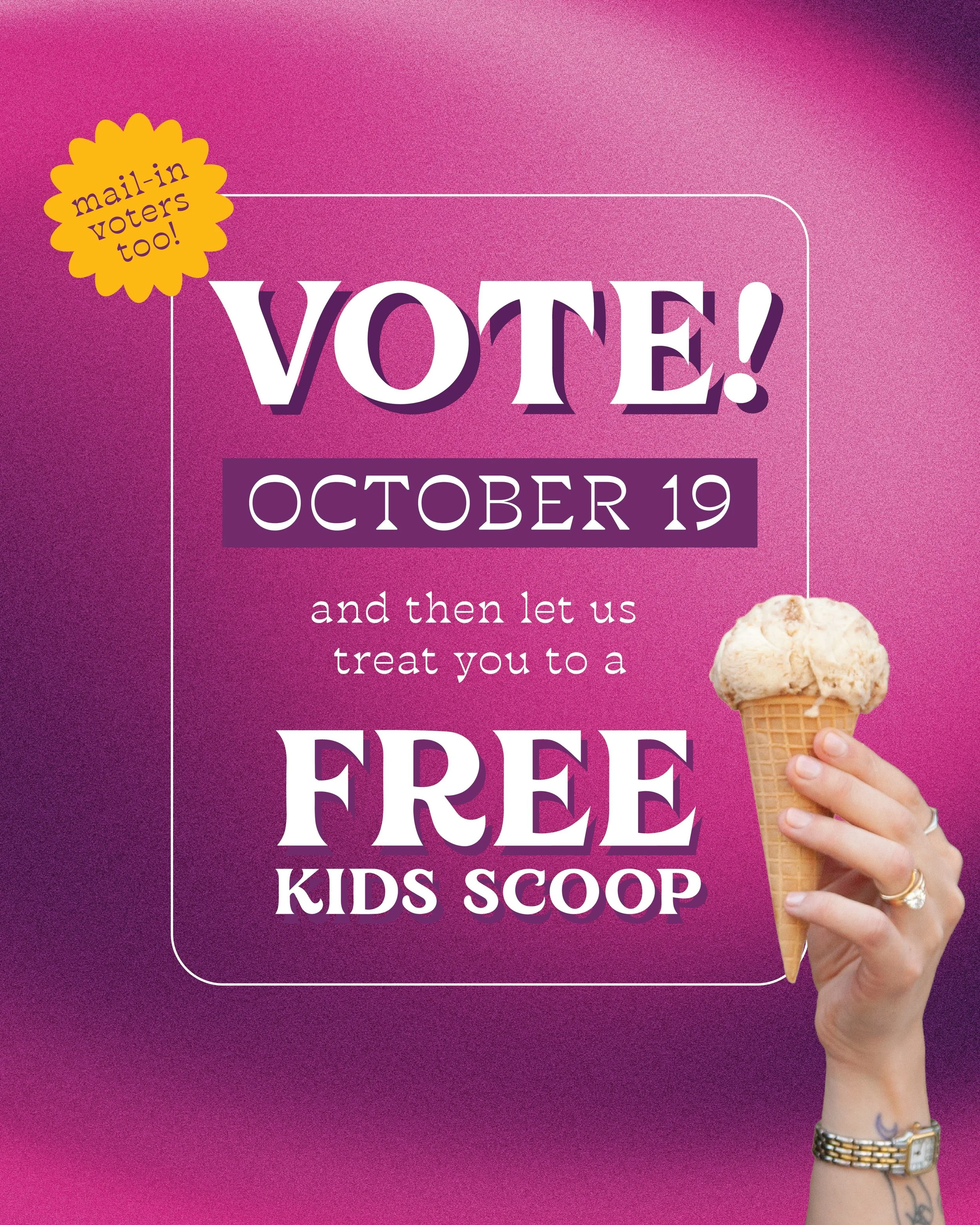 🗳️ On October 19, VOTE! And then let us treat you to a FREE kids scoop!

Join us at any of our shops after voting - whether you vote day-of or by mail-in ballot - and come by for a free kids scoop in a cup or sugar cone. 

Just flash us some evidenc