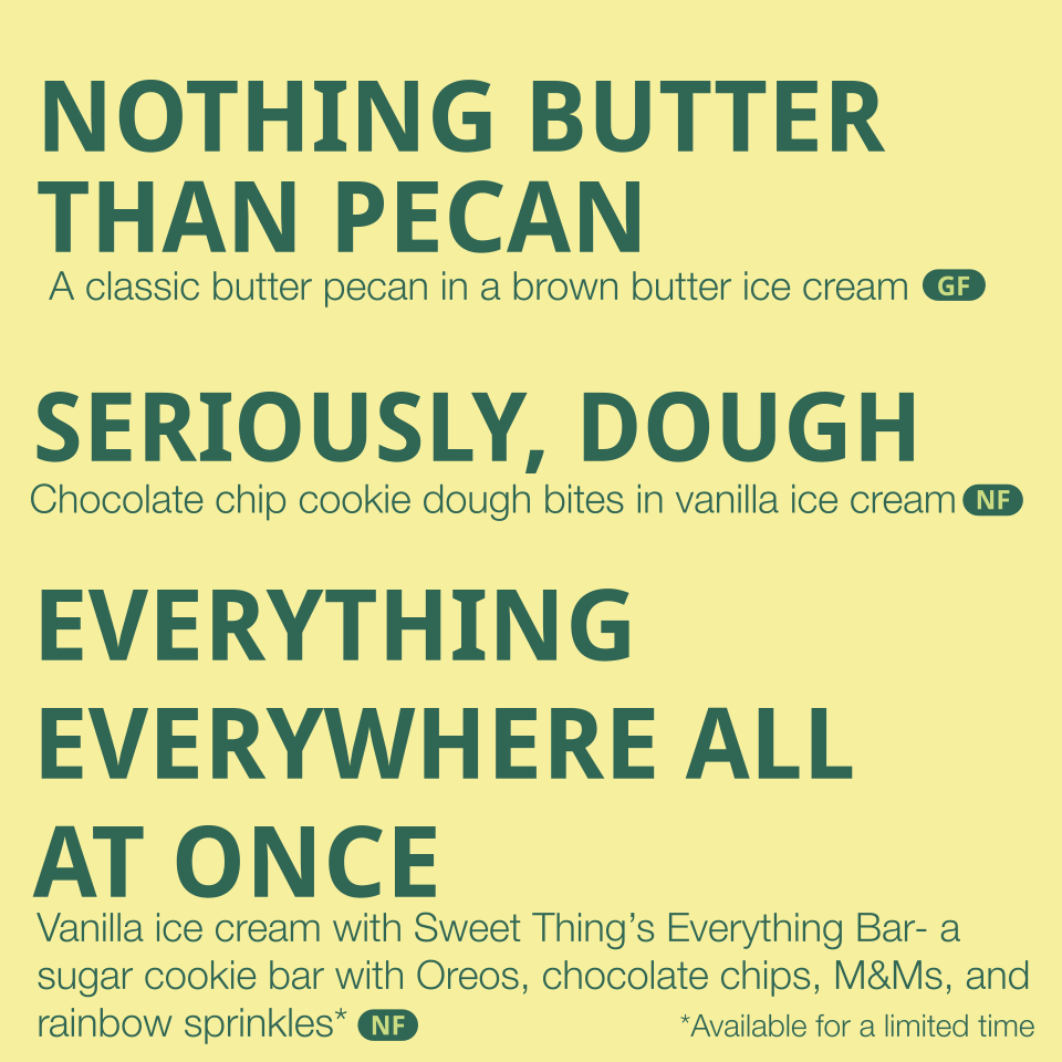 Flavors listed: 
- Nothing Butter than Pecan - a classic butter pecan in a brown butterscotch ice cream (contains egg, dairy, pecans)
- Seriously, Dough - chocolate chip cookie dough bites in vanilla ice cream (contains egg, dairy, gluten)
- Everythi