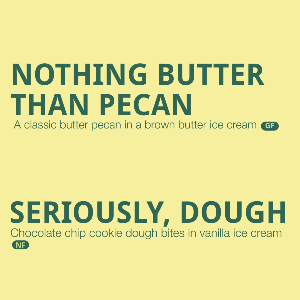 Flavors listed: 
-Nothing Butter than Pecan- A classic butter pecan in a brown butter ice cream (contains dairy, eggs, nuts)
-Seriously, Dough- chocolate chip cookie dough bites in vanilla ice cream (contains gluten, eggs, dairy)