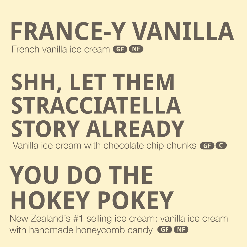 Flavors listed: 
-France-y Vanilla- French vanilla ice cream (contains eggs, dairy)
-Shh, let them Stracciatella story already - vanilla ice cream with chocolate chip chunks (contains eggs, dairy, coconut oil)
-You do the Hokey Pokey - New Zealand's 