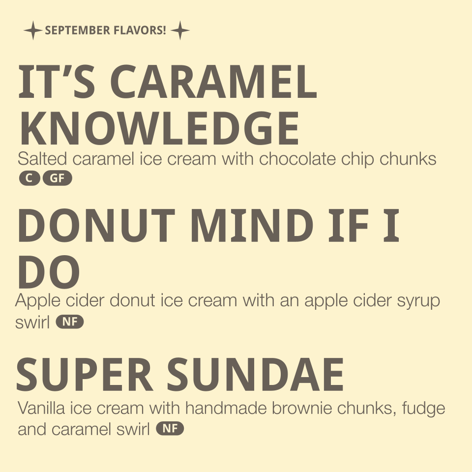 Flavors listed: 
- It's Caramel Knowledge - salted caramel ice cream with chocolate chip chunks (contains dairy, egg, coconut)
- Donut mind if I do - Apple cider donut ice cream with apple cider syrup swirl (contains dairy, egg, gluten)
- Super Sunda