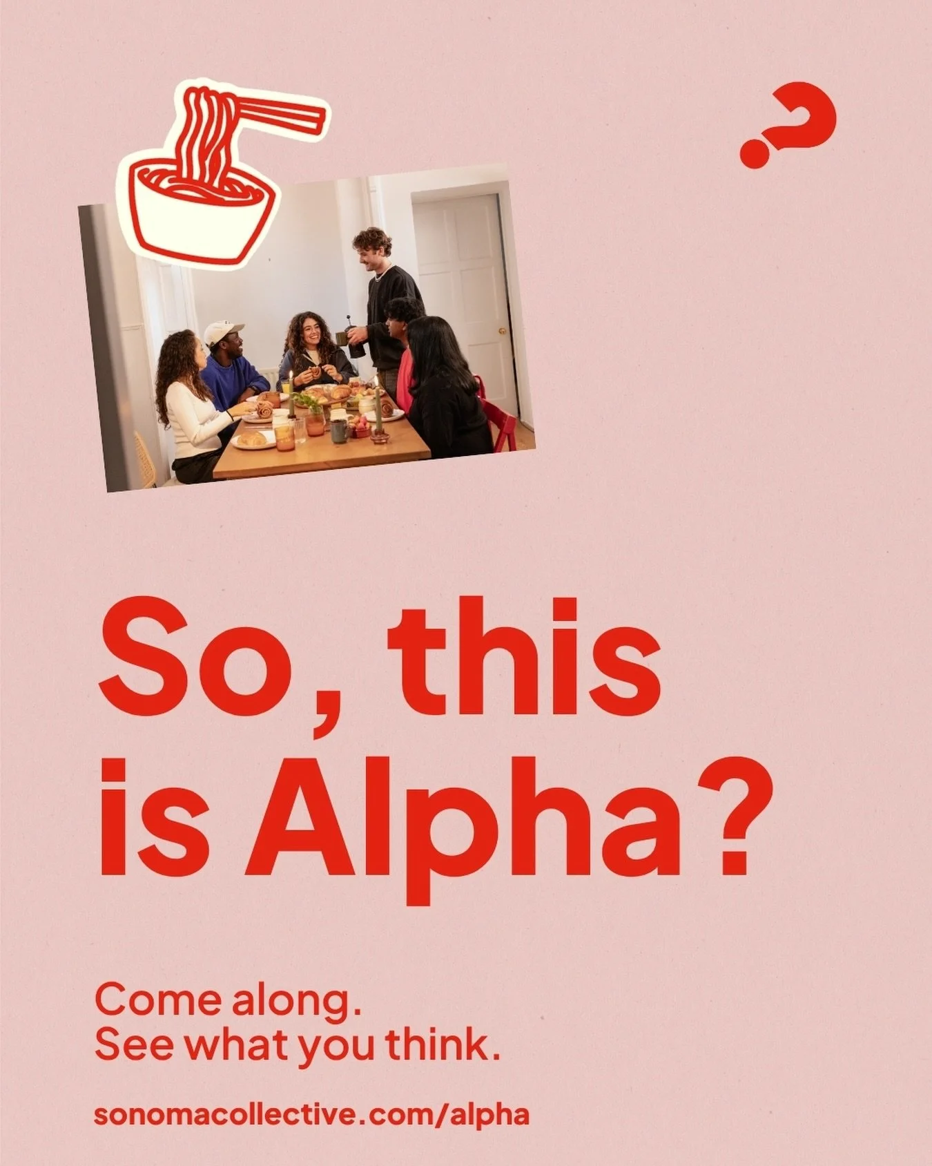 Let&rsquo;s talk about the questions we don&rsquo;t always know how to ask.

Who is God? What is my purpose? Is there more to life than this?

Alpha is a welcoming space to explore those questions over food and honest conversation&mdash;and it&rsquo;