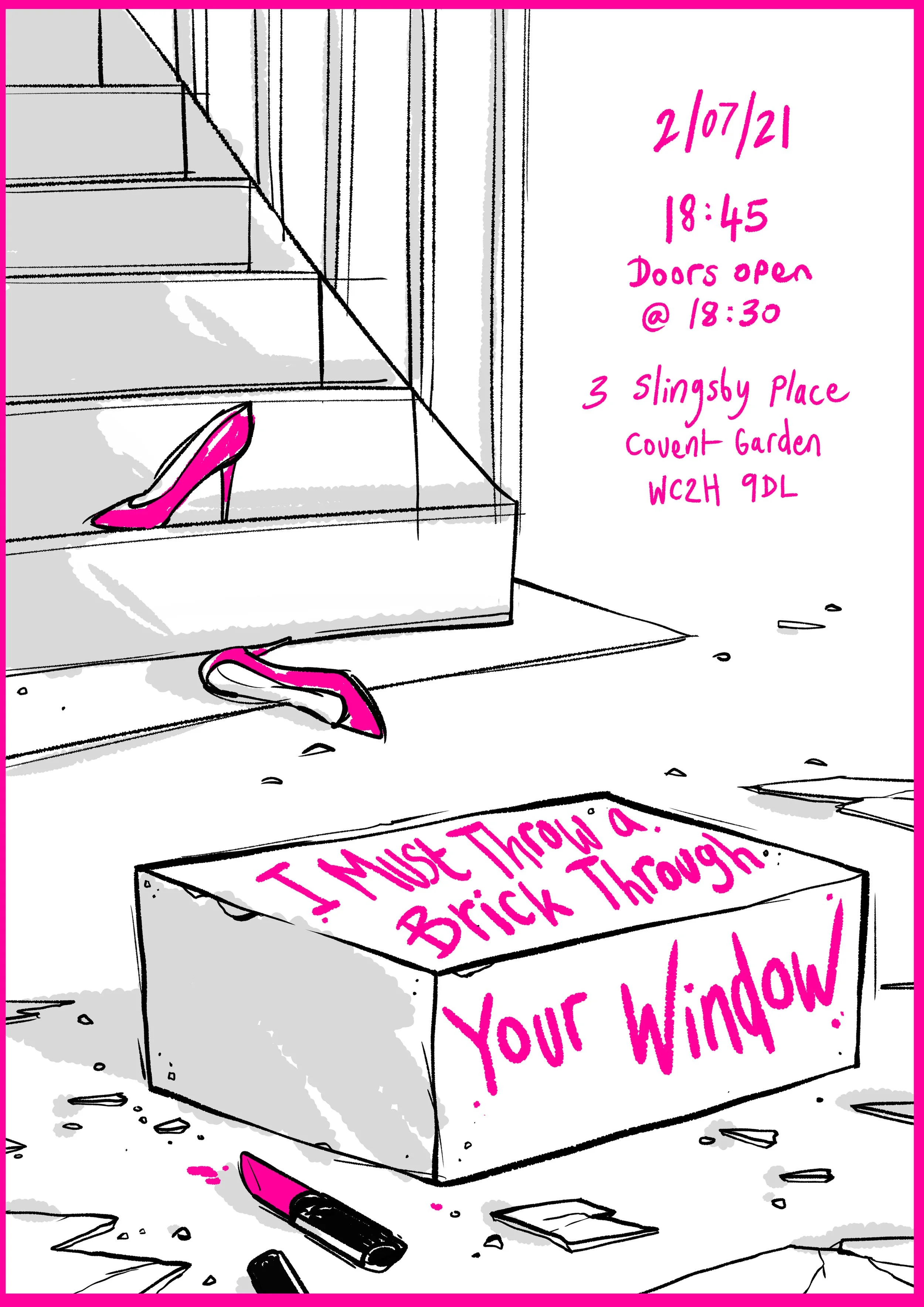 Poster for I MUST THROW A BRICK THROUGH YOUR WINDOW. Drawn Neon pink heels on stairs with brick surrounded by broken glass on the brick the title is written in neon pink lipstick with the lipstick laying next to it.