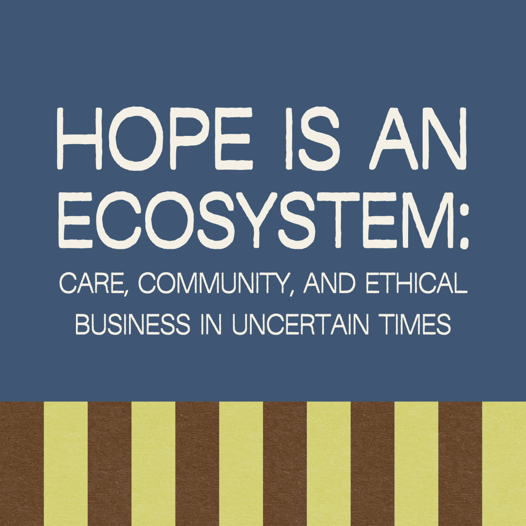Hope Is an Ecosystem: Care, Community, and Ethical Business in Uncertain Times