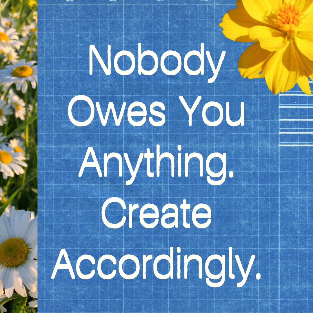 Nobody Owes You Anything. Create Accordingly.