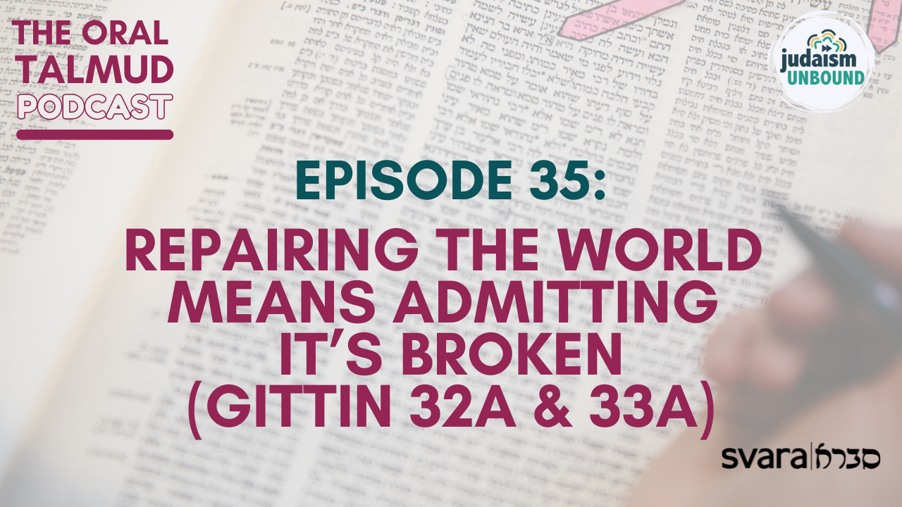 The Oral Talmud: Episode 35 - Repairing the World Means Admitting It’s Broken (Gittin 32a &amp; 33a)