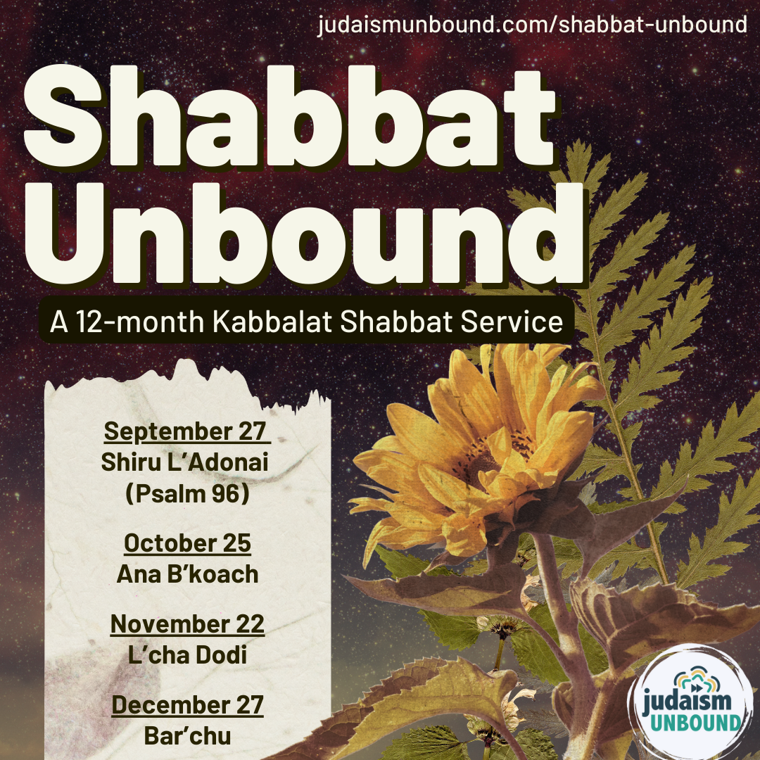 Shabbat Unbound: A 12-Month-Long Kabbalat Shabbat Service. October 25:
Ana B’koach. November 22: L’cha Dodi. December 27: Bar’chu