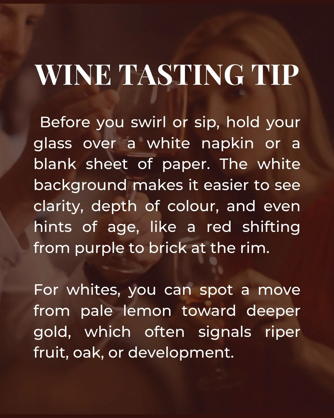 Before you swirl, take 5 seconds for a colour check.

Hold your glass over a white napkin or plain paper so you can see clarity, depth, and the rim variation more accurately.

With reds, a shift from purple to garnet or brick at the rim can hint at d