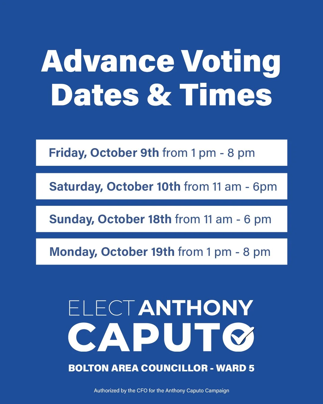 Advance Voting is coming up. Make a plan to have your voice heard and vote for Anthony Caputo for Bolton Area Councillor, Ward 5.

Advance Voting dates:
Friday, October 9th: 1 pm to 8 pm
Saturday, October 10th: 11 am to 6 pm
Sunday, October 18th: 11 