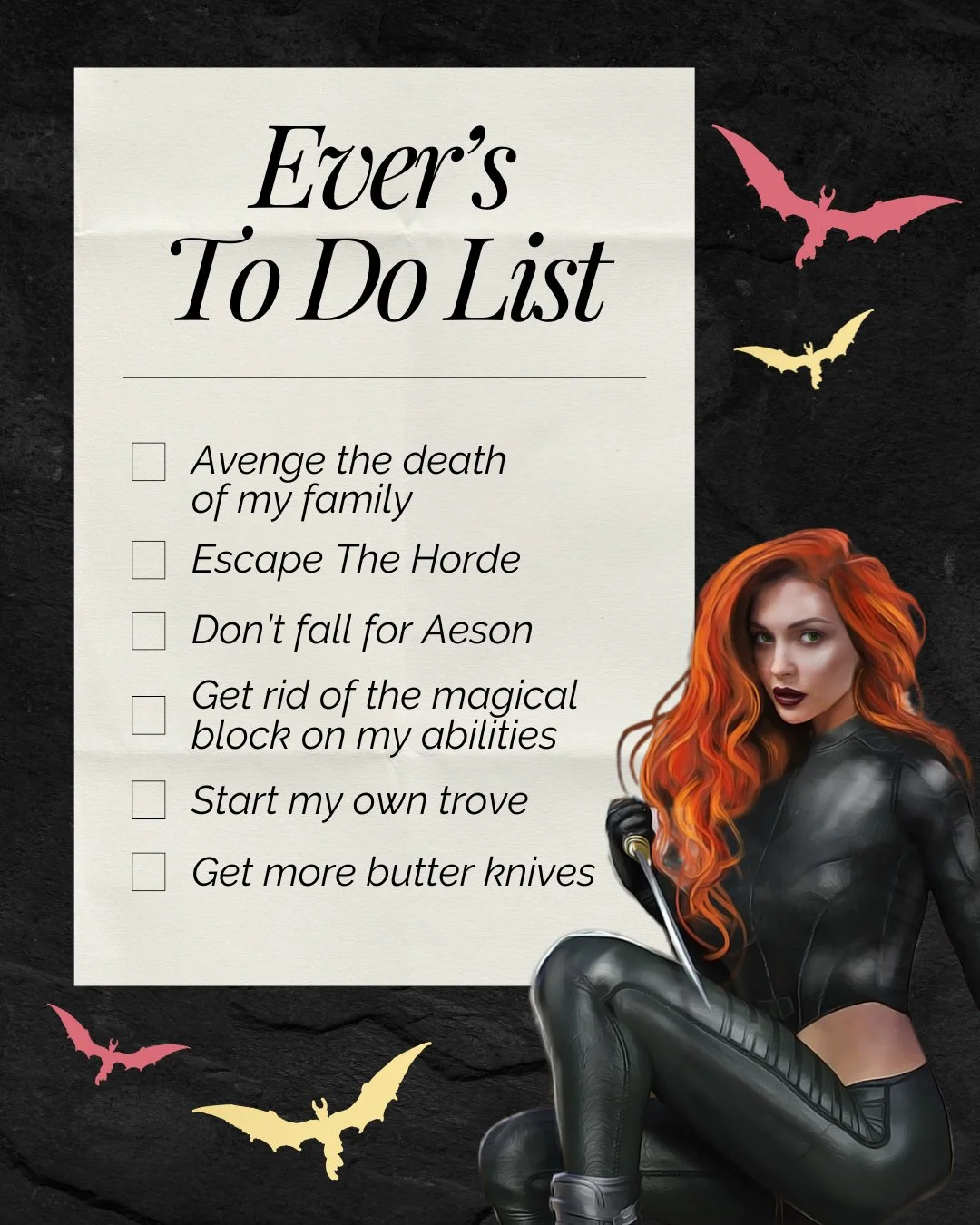 Ever's to do list in Spark the Flames 🔥

Ever has been in hiding from the people who killed her family for most of her life... Until he finds her. Aeson Noctis, the king&rsquo;s second son and her new captor.

Find out what happens in Spark the Flam