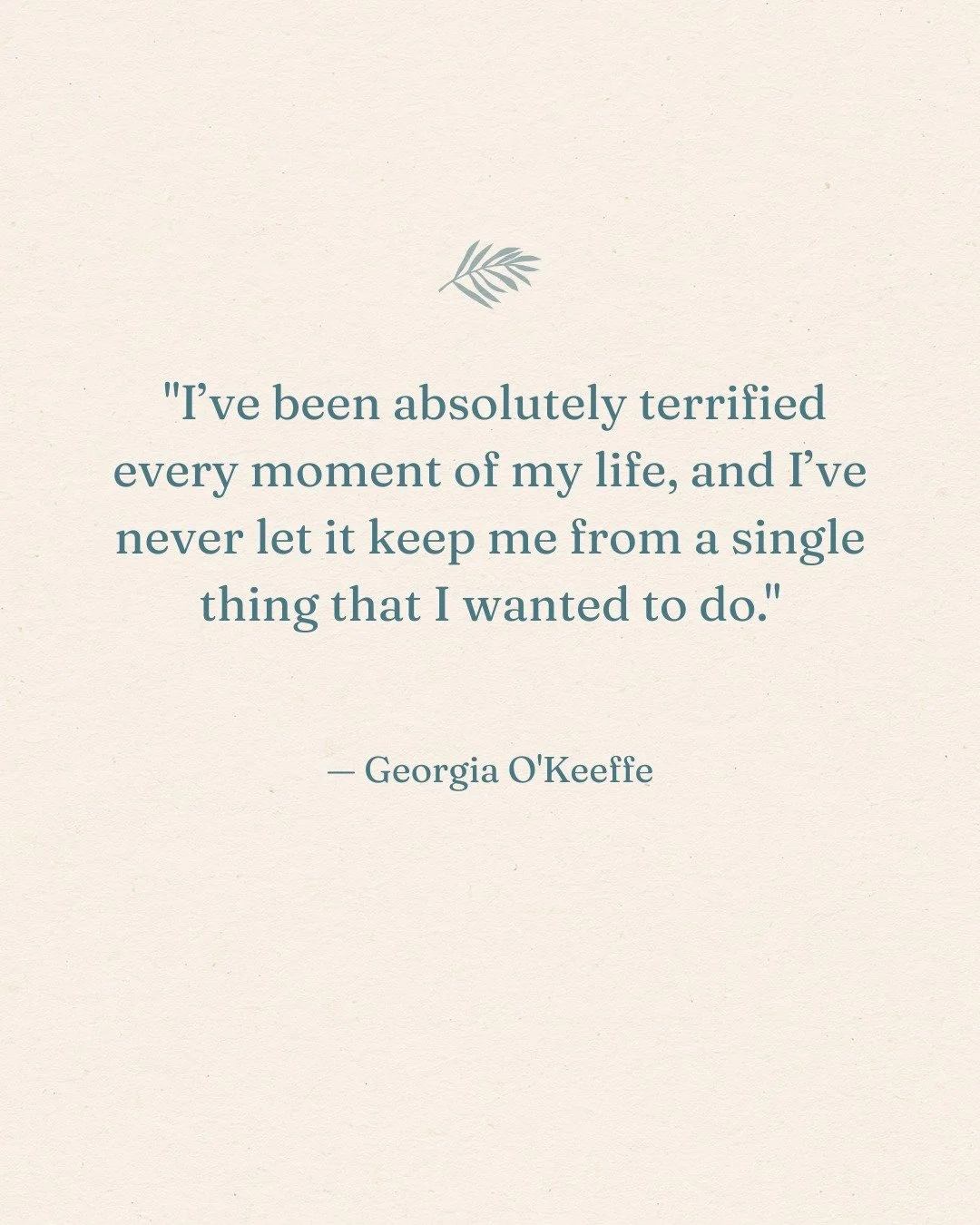 "I've been absolutely terrified every moment of my life, and I've never let it keep me from doing a single thing I wanted to do."
&mdash; Georgia O'Keeffe

I love this quote. Because if we let fear get in the way, we miss out on so much of 