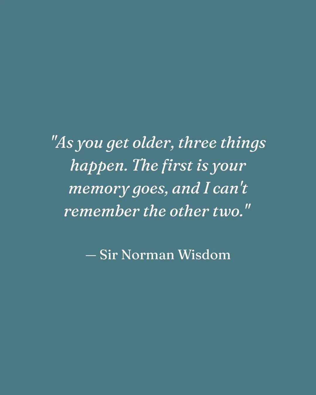 "As you get older, three things happen. The first is your memory goes, and I can't remember the other two." &mdash; Sir Norman Wisdom

Anyone else or just me?