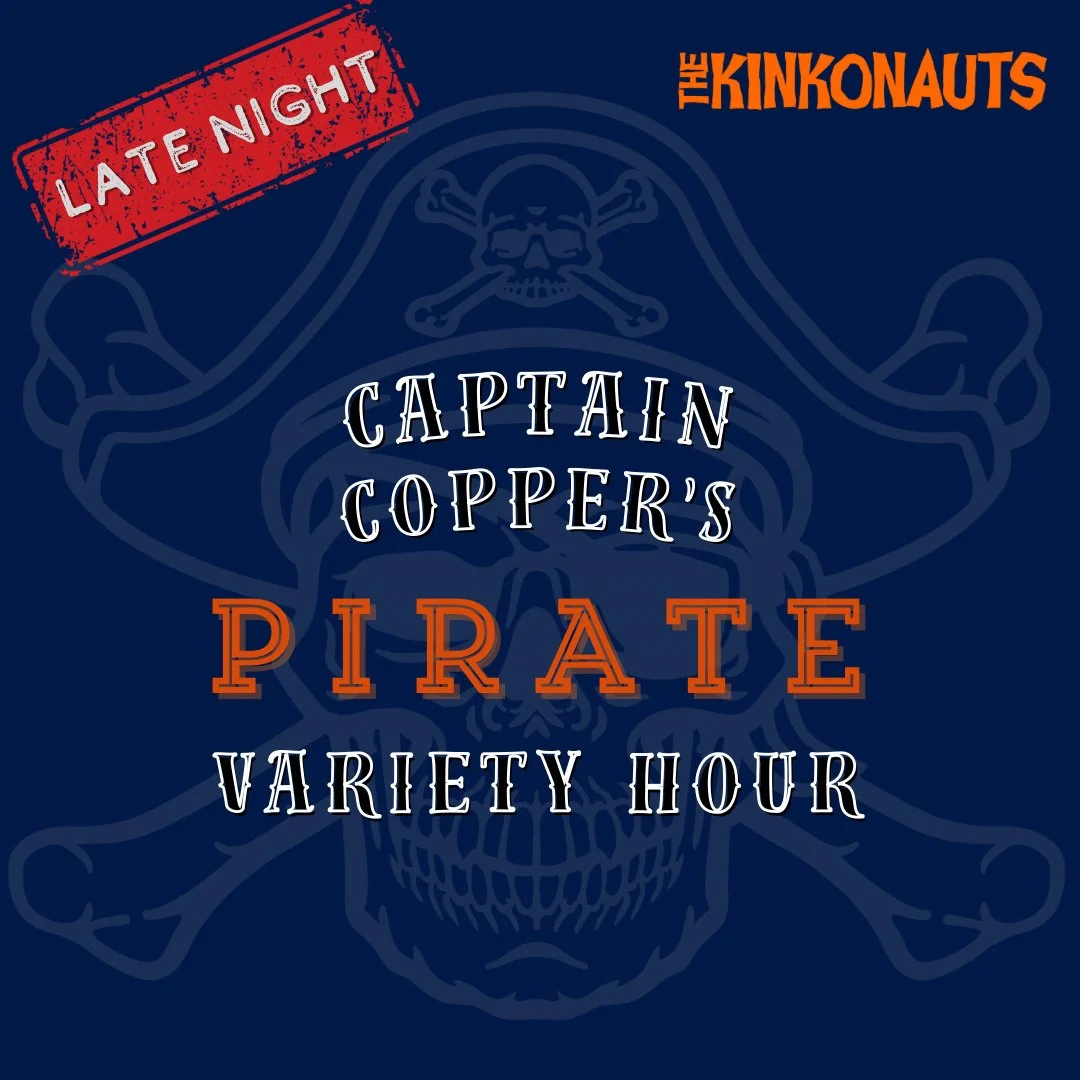 LATE NIGHT SHOW ⁠
Captain Copper&rsquo;s Pirate Variety Hour⁠
⁠
Captain Copper has commandeered a crew of courageous Kinkonauts for a sea-faring expedition jam show packed with improv, variety, and good-natured chaos. The Captain hopes to be impresse