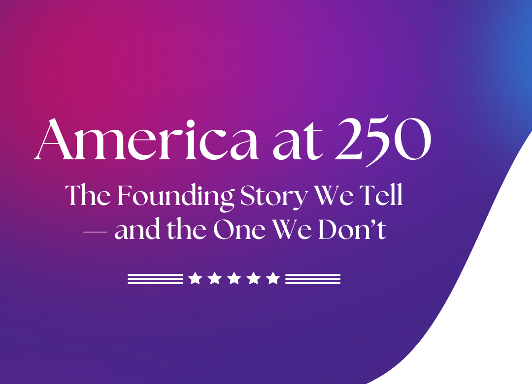 America at 250: The Founding Story We Tell—and the One We Don’t&nbsp;