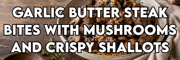 Garlic Butter Steak Bites with Mushrooms and Crispy Shallots