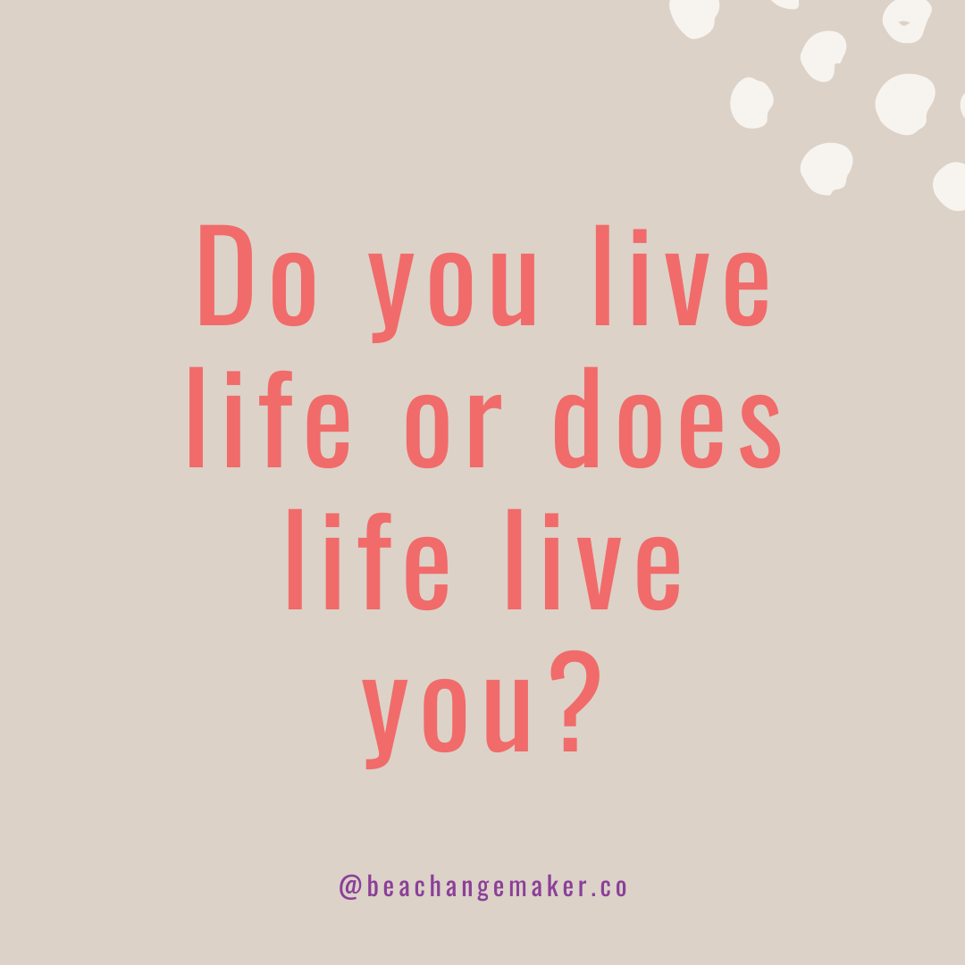 Do you live life or does life live you?