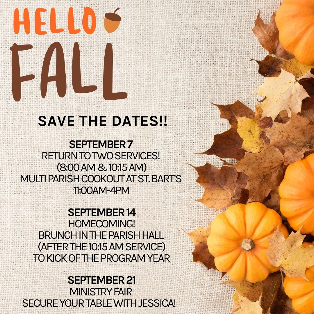 Save the DATES! 

September 7 - We return to TWO services. Join us at the multi-parish cookout at St. Bart's after the 10:15 AM service - More info to follow! 

September 14 - Homecoming. Enjoy a potluck brunch together in the Parish Hall after the 1