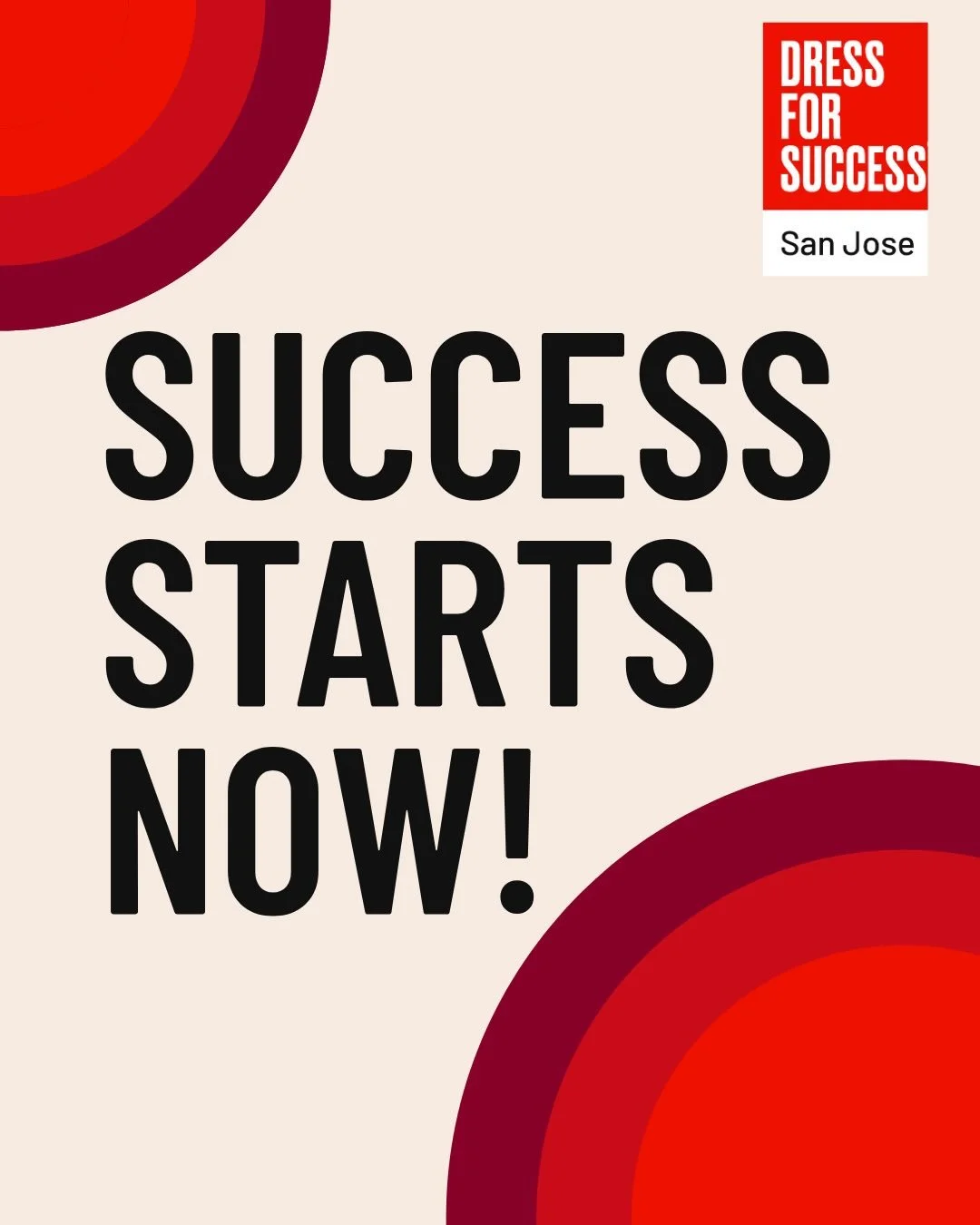 Building on Our Legacy. Expanding Our Impact. 

Success Starts Now reflects a belief that has always been at the heart of Dress for Success: when a woman is ready to move forward, opportunity should be accessible, timely, and within reach. 

This wee