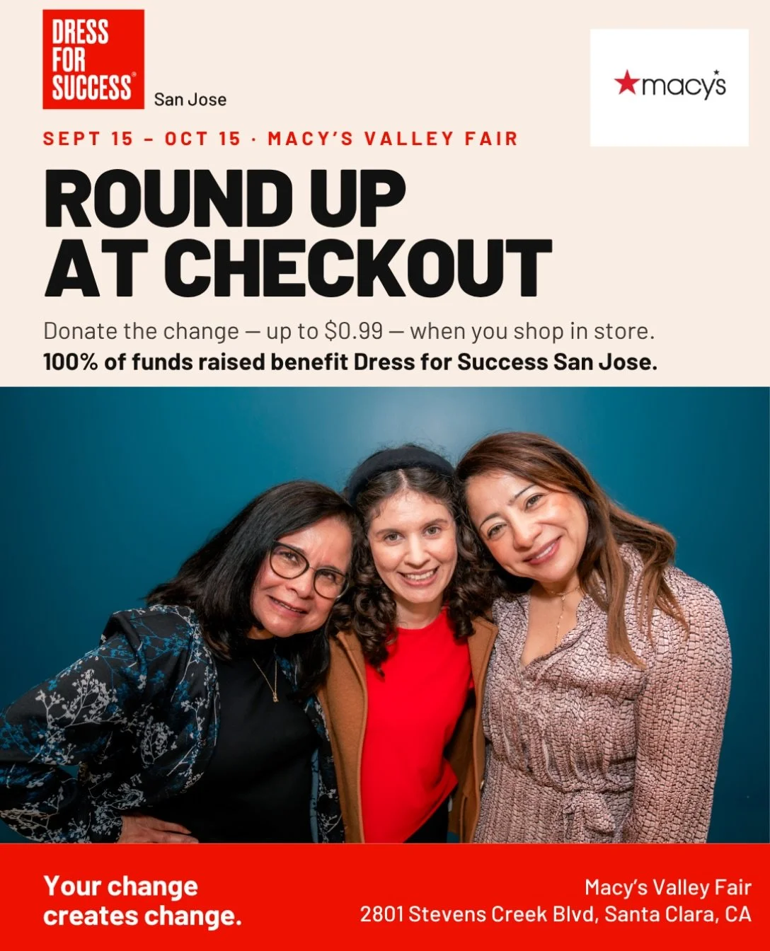 Shopping at Macy&rsquo;s Valley Fair this week? Your change can go a long way.

Grabbing a new fall look, a gift, or just one more thing? When you check out in store, round up your purchase, up to $0.99, and 100% of funds raised go to Dress for Succe