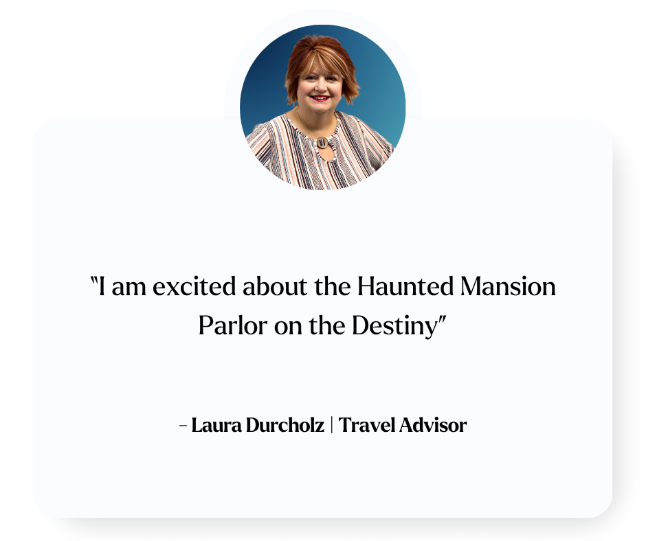 “I am excited about the Haunted Mansion Parlor on the Destiny” Laura Durcholz