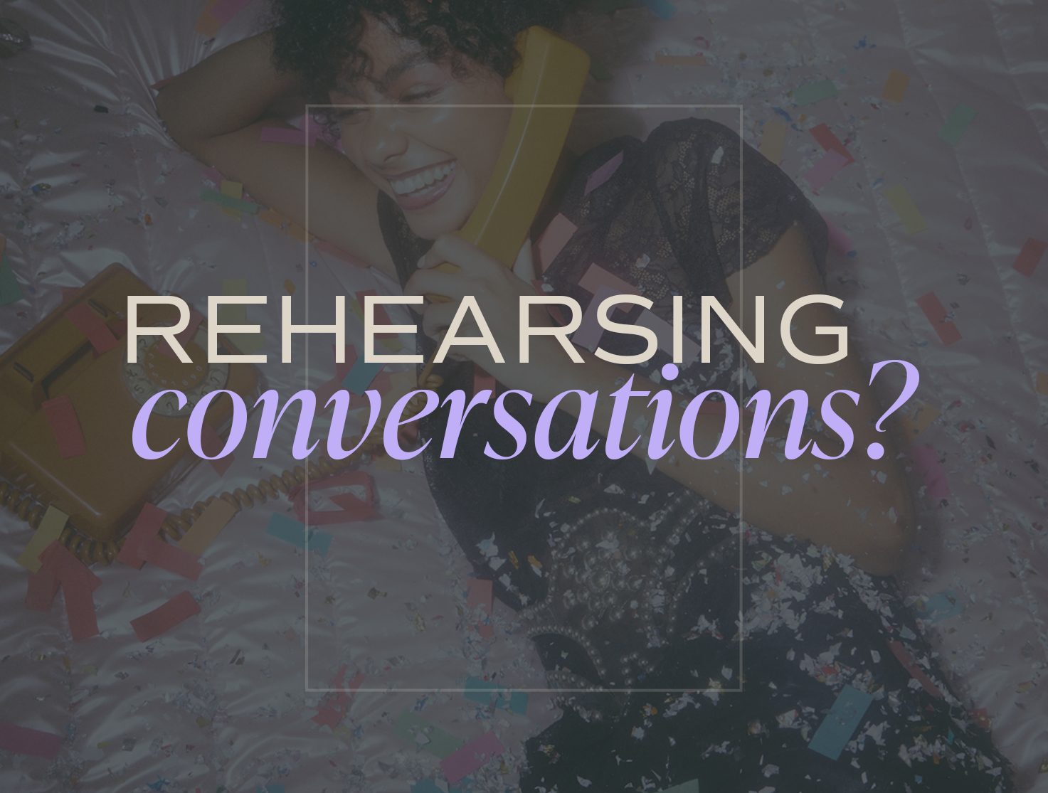 Why You Rehearse Conversations (And What It’s Really About)