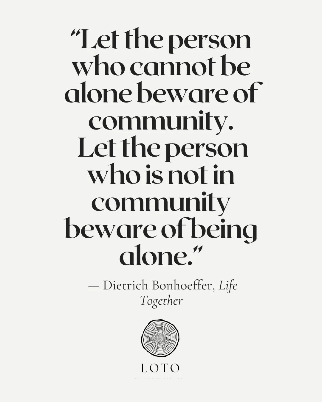 &ldquo;Let the person who cannot be alone beware of community.
Let the person who is not in community beware of being alone.&rdquo;&mdash; Dietrich Bonhoeffer, Life Together

We were never meant to heal in isolation &mdash; but neither were we meant 