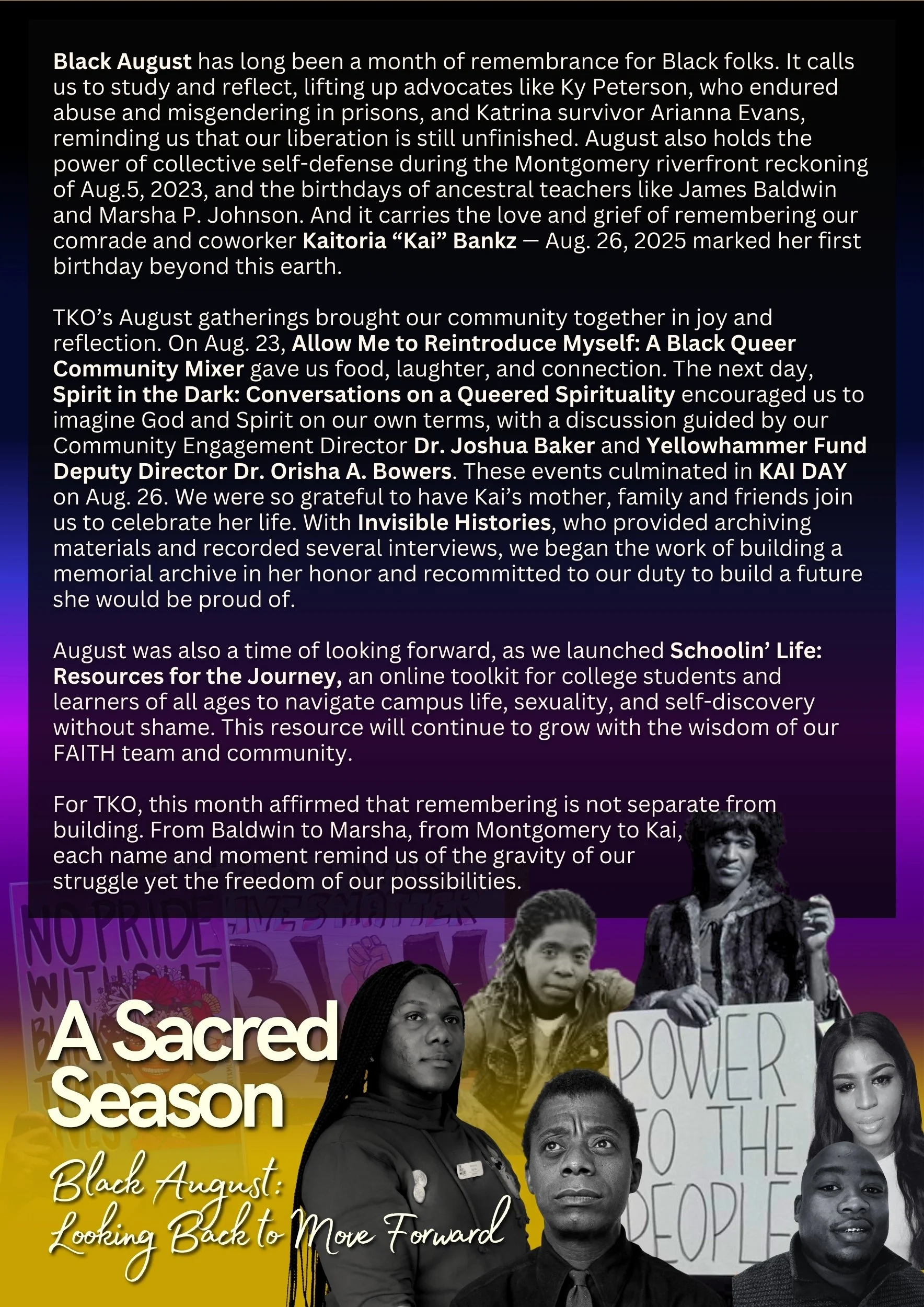 Black August has long been a month of remembrance for Black folks. It calls us to study and reflect, and reminds us that our liberation is unfinished. August also holds the birthdays of ancestral teachers like James Baldwin and Marsha P. Johnson. And