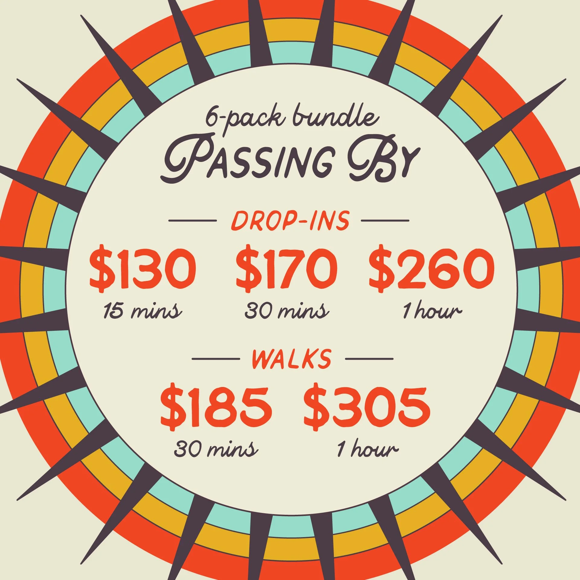 PASSING BY: 6-pack bundle of Drop-ins and Walks. Drop-ins starting at $130 for 15m, $170 for 30m and $260 for 1hr. Walkings starting at $185 for 30m and $305 for 1hr.