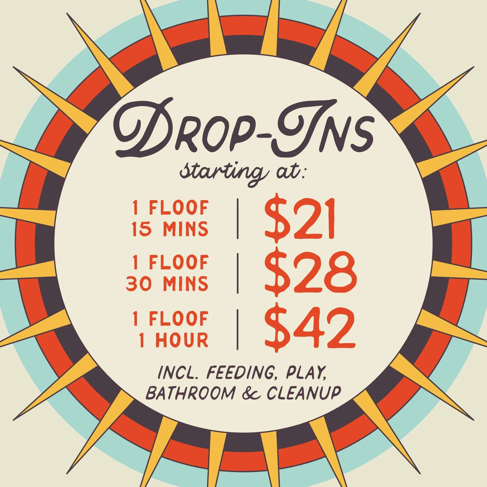 DROP-INS starting at $21 for 15m, $28 for 30 minutes and $42 for 1 hour. Incl. feeding, play, bathroom and cleanup.