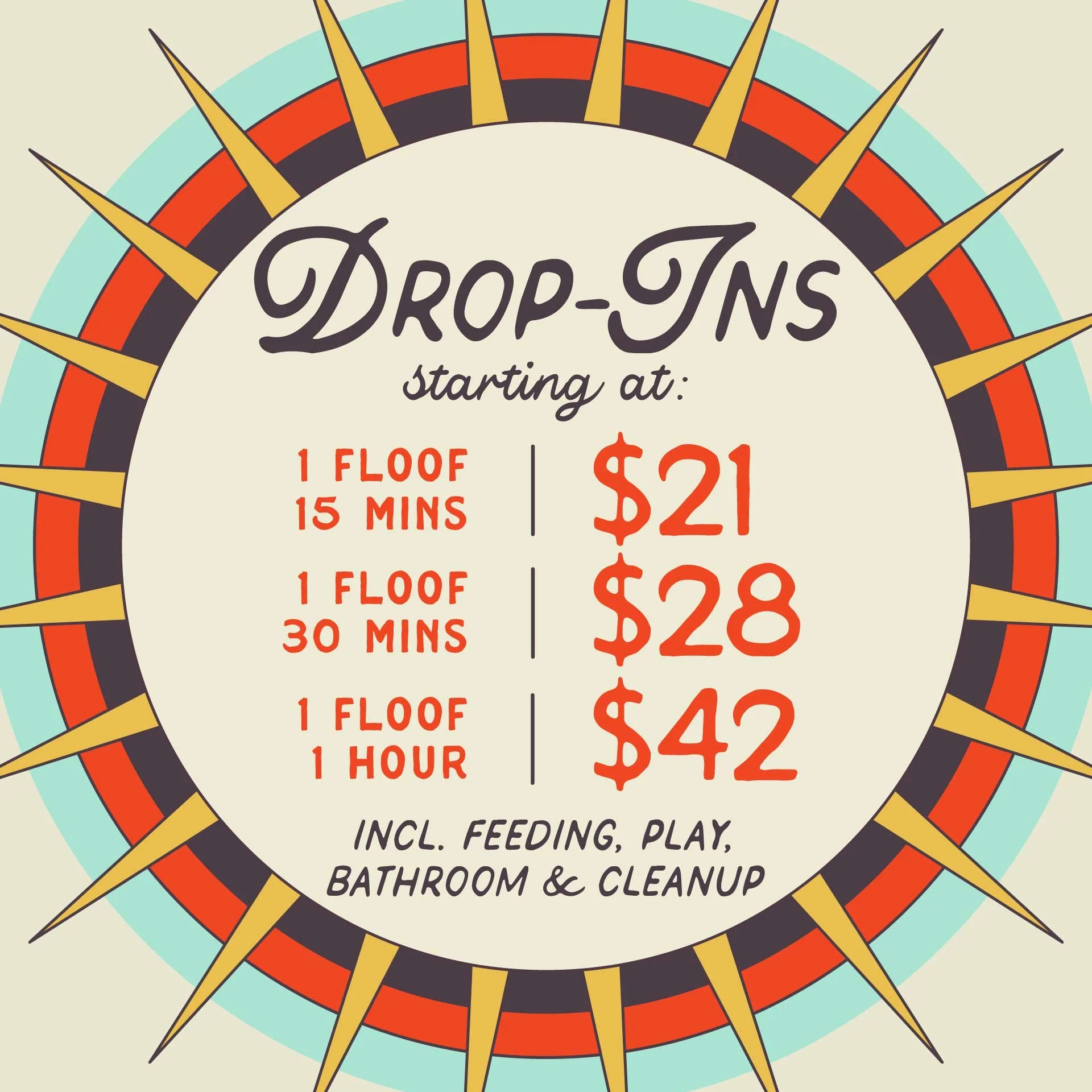 DROP-INS starting at $21 for 15 minutes, $28 for 30 minutes and $42 for 1 hour. Incl. feeding, play, bathroom and cleanup.