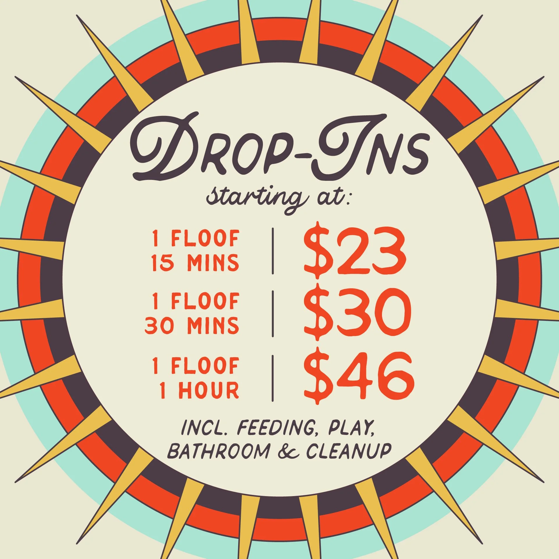 DROP-INS starting at $23 for 15m, $30 for 30 minutes and $46 for 1 hour. Incl. feeding, play, bathroom and cleanup.
