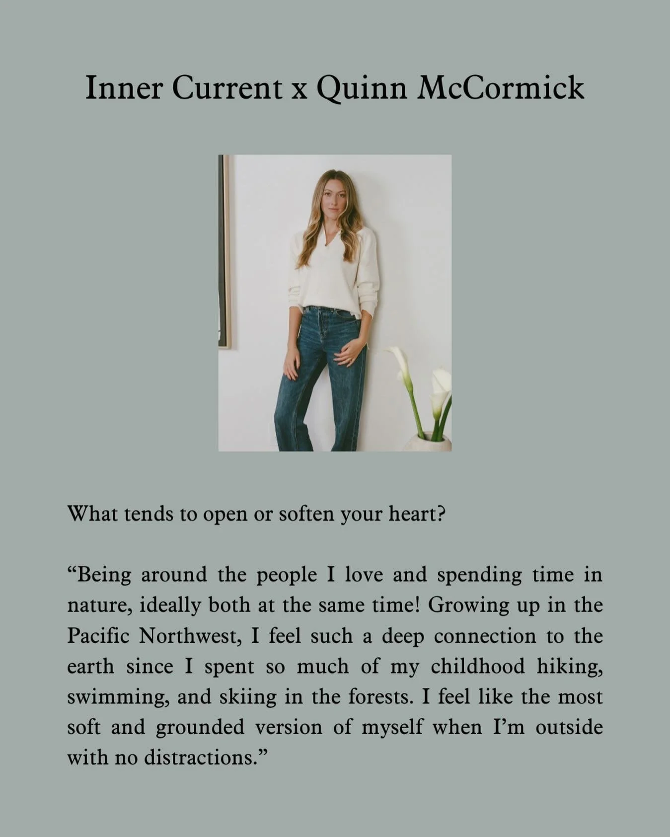 Inner Current x Quinn McCormick

Co-Founder and Creative Director, Quinn McCormick, brings years of experience leading creative direction and design for some of the industry&rsquo;s most recognized brands.

I met Quinn a couple years ago and felt imm