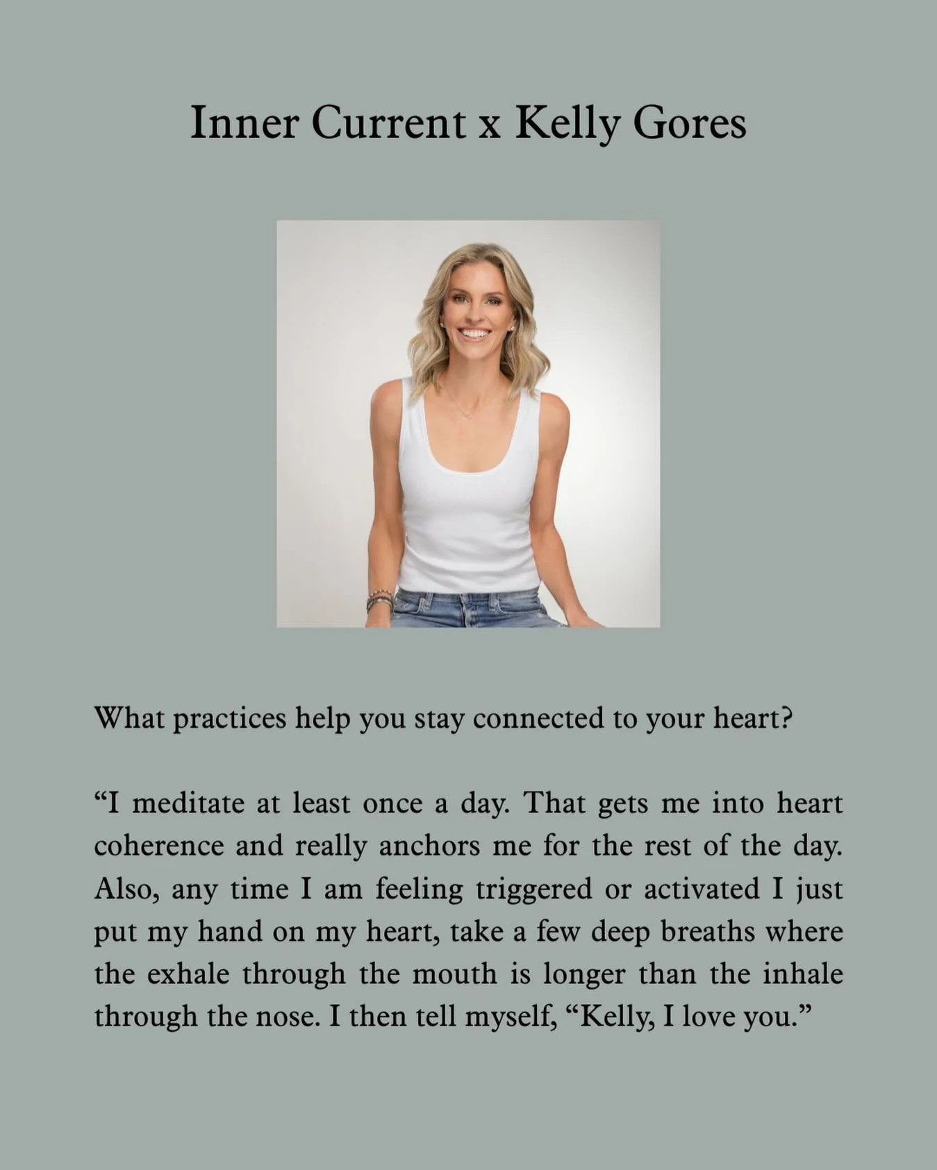 Inner Current x Kelly Gores

Kelly is an inspiration! Every interaction with Kelly is a good one. Her depth and wisdom is vast and she is a huge light in this world! I absolutely love all she has to share&mdash;especially her note on heart coherence.