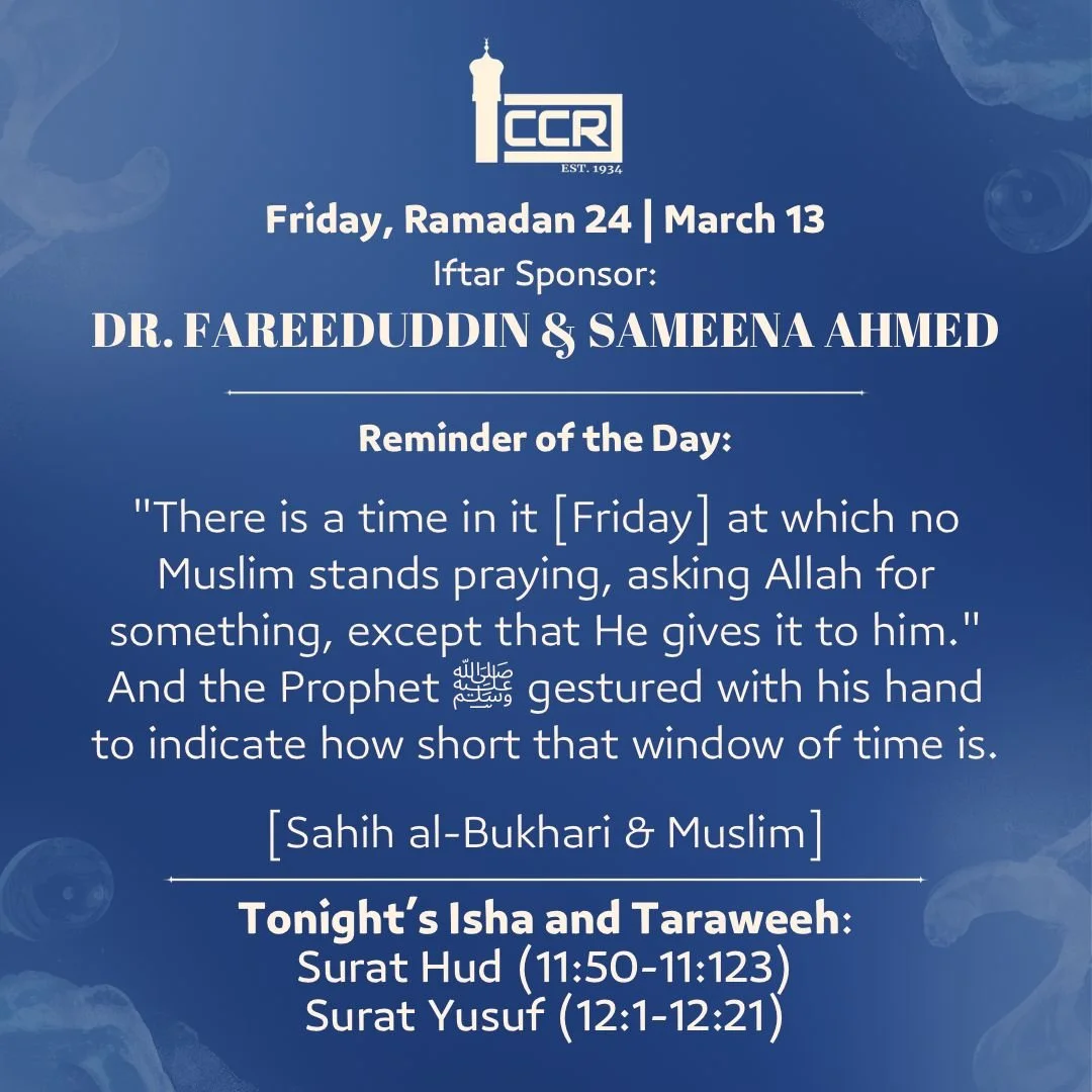 Friday, March 13
Iftar Sponsor: Dr. Fareeduddin &amp; Sameena Ahmed
────────────
Reminder of the Day

It is Friday again, and we are in the last ten nights of Ramadan. The most blessed day of the week and the greatest stretch of the most blessed mont