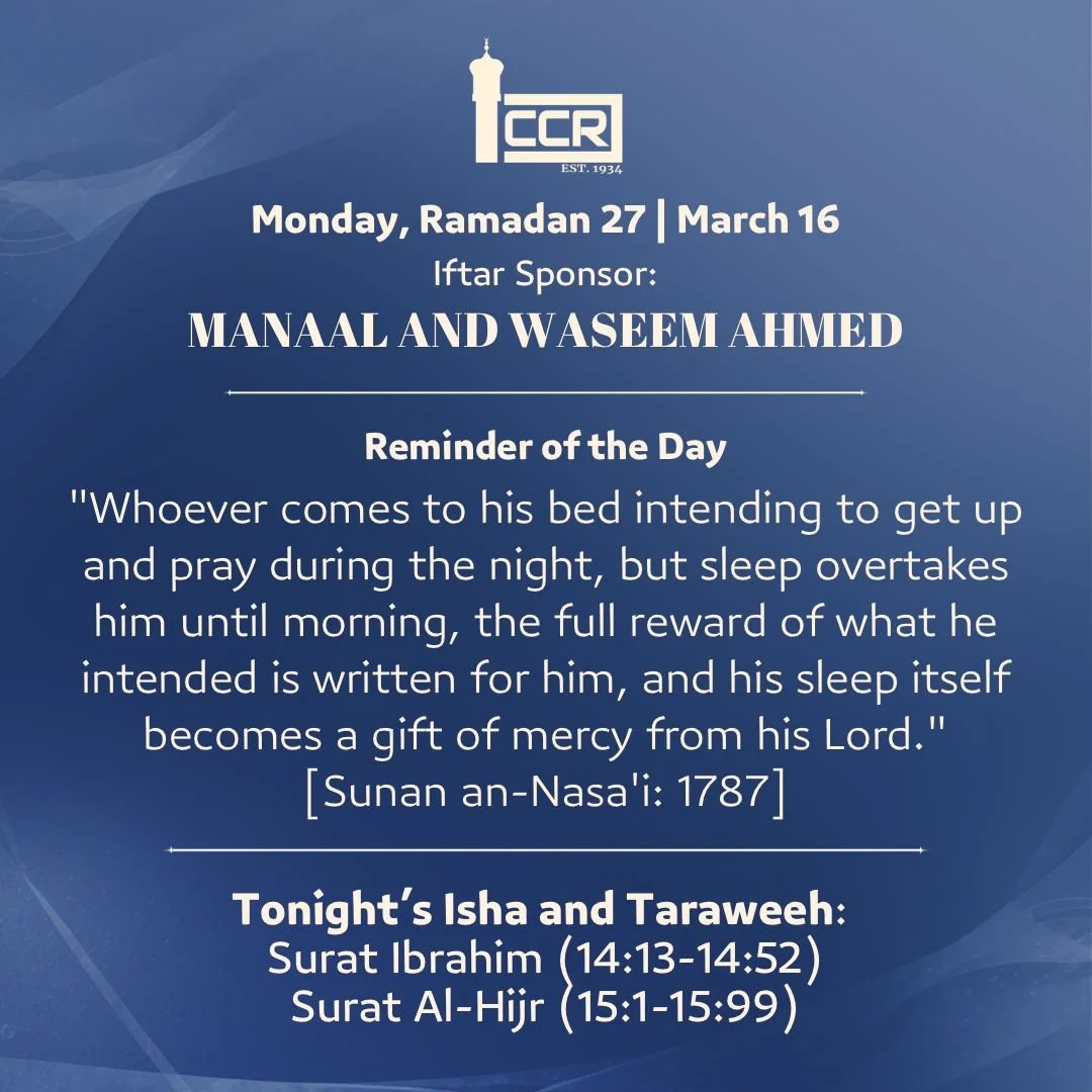 Monday, March 16
Iftar Sponsor: Manaal and Waseem Ahmed
────────────
Reminder of the Day

Last night was the 27th. Some of us stood in prayer and gave it everything we had. May Allah accept it and write every moment of it on our scales.

And some of 