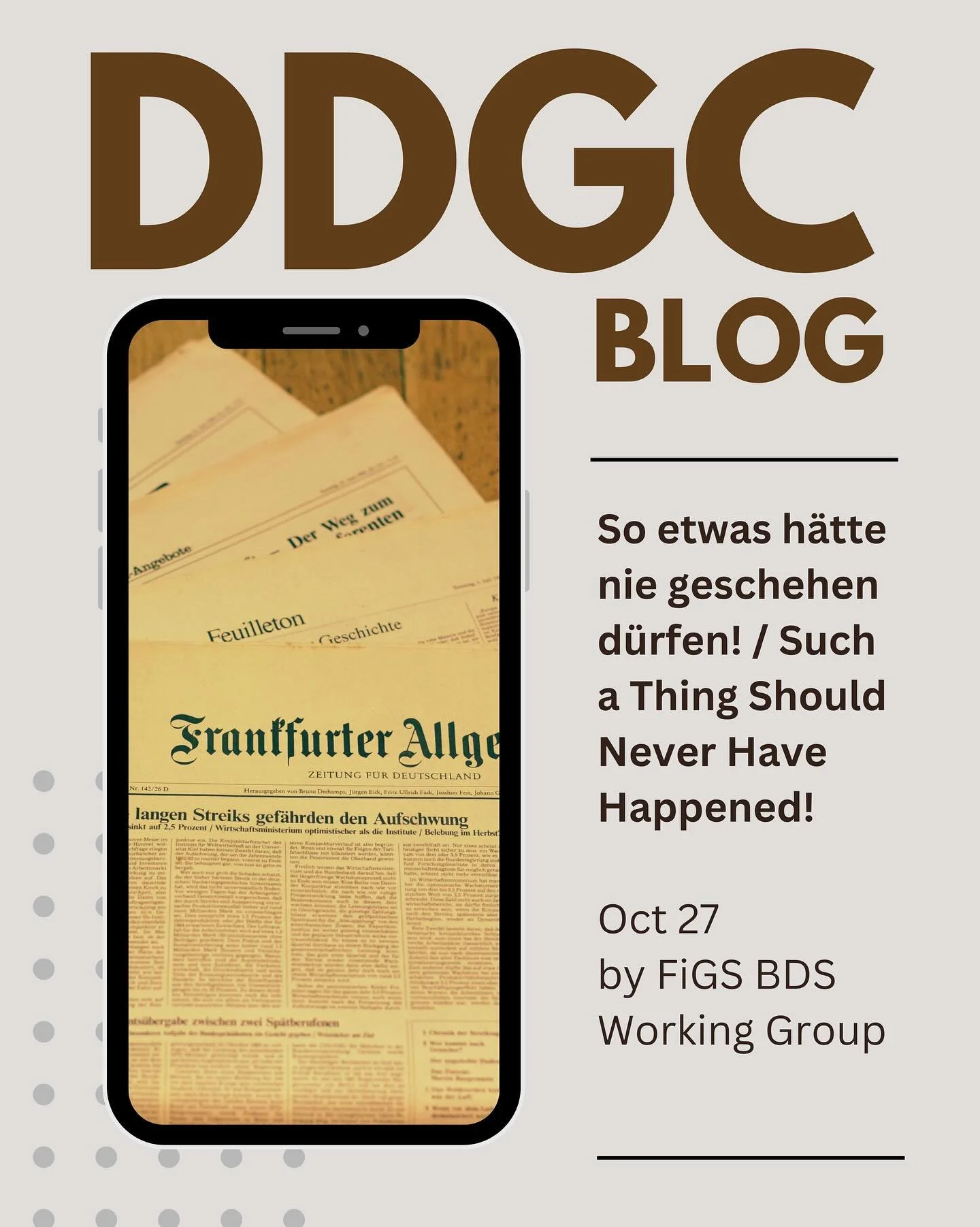 This is a good week to catch up on recent DDGC blog posts!

So etwas h&auml;tte nie geschehen d&uuml;rfen! / Such a Thing Should Never Have Happened! by FiGS BDS Working Group

ID: Blog title with image of Frankfurter Allgemeine Zeitungen framed in a