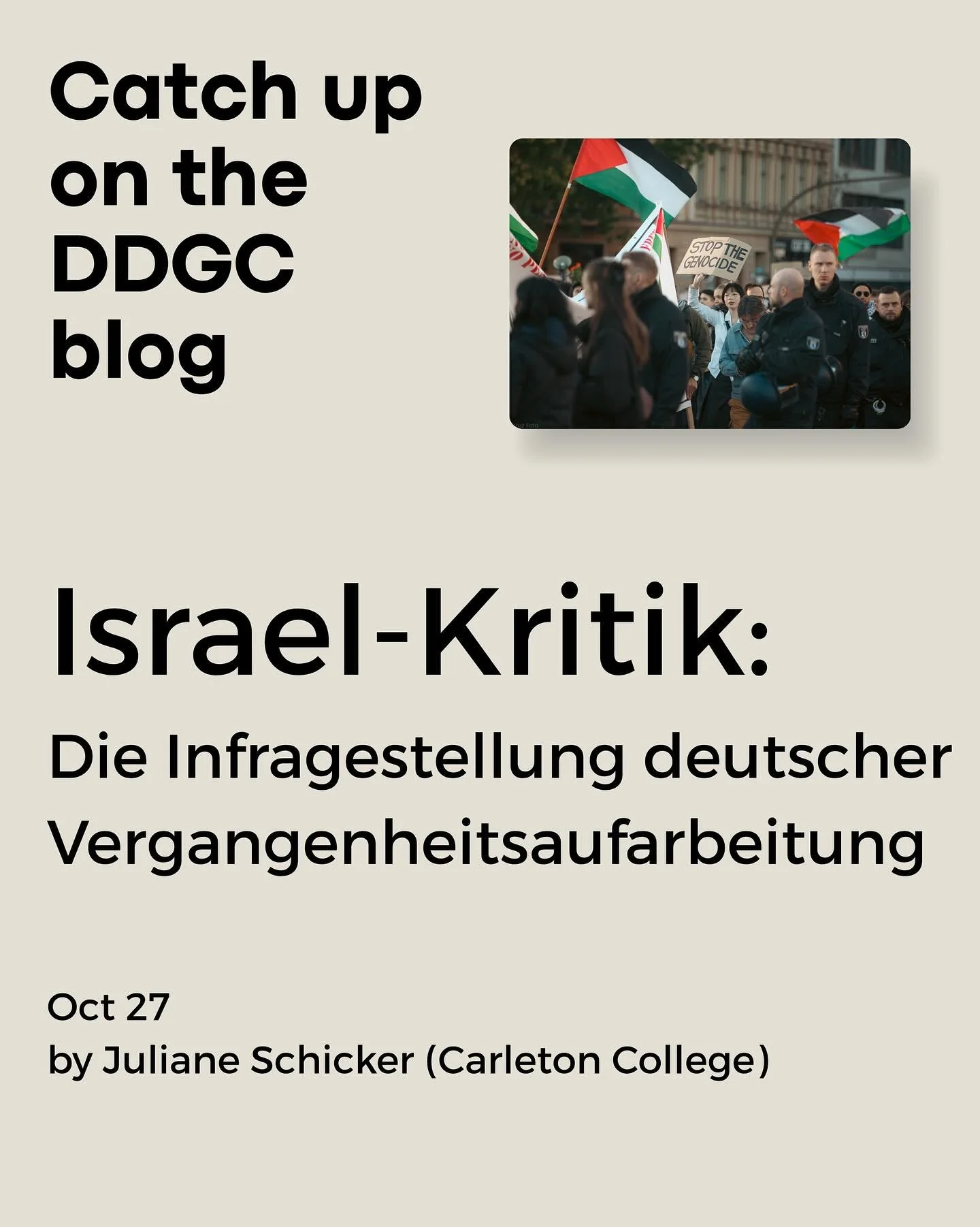 This is a good week to catch up on recent DDGC blog posts!

Israel-Kritik: Die Infragestellung deutscher Vergangenheitsaufarbeitung

by Juliane Schicker (Carleton College)

ID: Blog title with image of protests