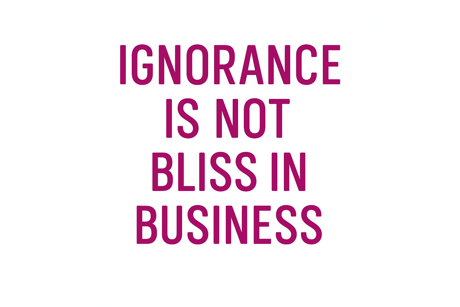 Ignorance is not bliss in business